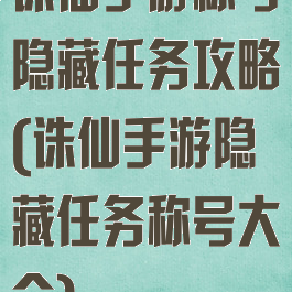 诛仙手游称号隐藏任务攻略(诛仙手游隐藏任务称号大全)