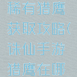 诛仙手游稀有猎鹰获取攻略(诛仙手游猎鹰在哪里抓)