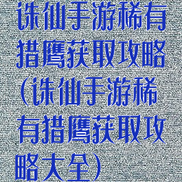 诛仙手游稀有猎鹰获取攻略(诛仙手游稀有猎鹰获取攻略大全)