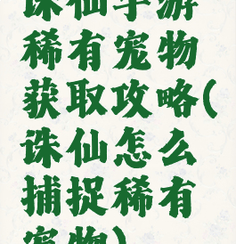 诛仙手游稀有宠物获取攻略(诛仙怎么捕捉稀有宠物)