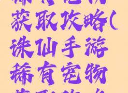 诛仙手游稀有宠物获取攻略(诛仙手游稀有宠物获取攻略图)