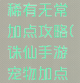 诛仙手游稀有无常加点攻略(诛仙手游宠物加点攻略)