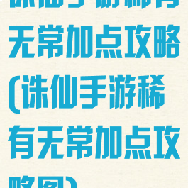 诛仙手游稀有无常加点攻略(诛仙手游稀有无常加点攻略图)