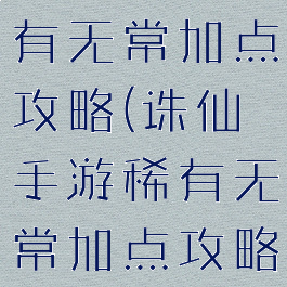 诛仙手游稀有无常加点攻略(诛仙手游稀有无常加点攻略大全)