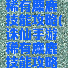 诛仙手游稀有麋鹿技能攻略(诛仙手游稀有麋鹿技能攻略视频)