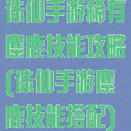 诛仙手游稀有麋鹿技能攻略(诛仙手游麋鹿技能搭配)