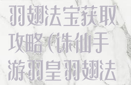 诛仙手游羽皇羽翅法宝获取攻略(诛仙手游羽皇羽翅法宝获取攻略图)