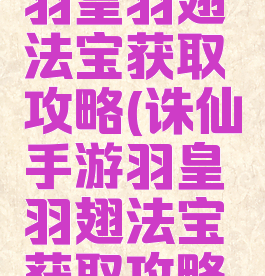 诛仙手游羽皇羽翅法宝获取攻略(诛仙手游羽皇羽翅法宝获取攻略大全)