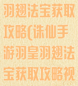 诛仙手游羽皇羽翅法宝获取攻略(诛仙手游羽皇羽翅法宝获取攻略视频)