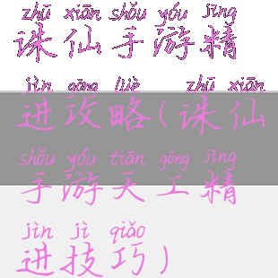 诛仙手游精进攻略(诛仙手游天工精进技巧)