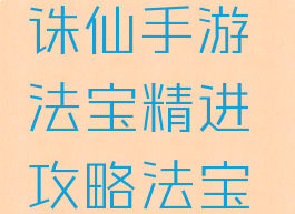 诛仙手游精进攻略(诛仙手游法宝精进攻略法宝精进属性选择)