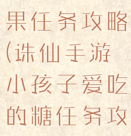 诛仙手游糖果任务攻略(诛仙手游小孩子爱吃的糖任务攻略)