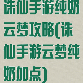 诛仙手游纯奶云梦攻略(诛仙手游云梦纯奶加点)