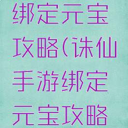 诛仙手游绑定元宝攻略(诛仙手游绑定元宝攻略视频)