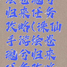 诛仙手游绘卷魂兮归来任务攻略(诛仙手游绘卷魂兮归来任务攻略大全)