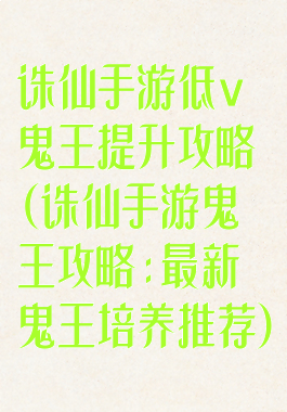诛仙手游低v鬼王提升攻略(诛仙手游鬼王攻略:最新鬼王培养推荐)
