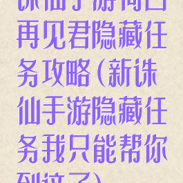 诛仙手游何日再见君隐藏任务攻略(新诛仙手游隐藏任务我只能帮你到这了)