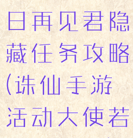 诛仙手游何日再见君隐藏任务攻略(诛仙手游活动大使若初见在哪)