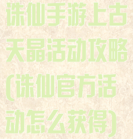 诛仙手游上古天晶活动攻略(诛仙官方活动怎么获得)