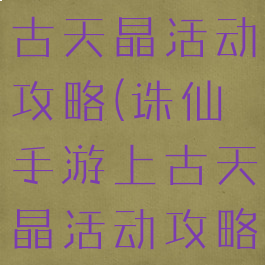 诛仙手游上古天晶活动攻略(诛仙手游上古天晶活动攻略图)