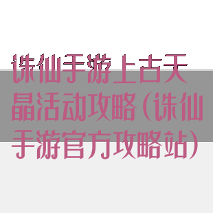 诛仙手游上古天晶活动攻略(诛仙手游官方攻略站)
