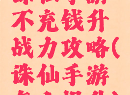 诛仙手游不充钱升战力攻略(诛仙手游怎么提升)