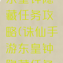 诛仙手游东皇钟隐藏任务攻略(诛仙手游东皇钟隐藏任务攻略视频)