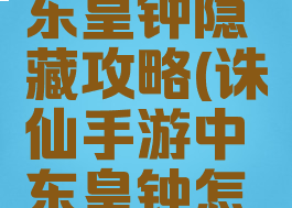 诛仙手游东皇钟隐藏攻略(诛仙手游中东皇钟怎么得)