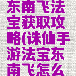 诛仙手游东南飞法宝获取攻略(诛仙手游法宝东南飞怎么获得)