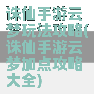 诛仙手游云梦玩法攻略(诛仙手游云梦加点攻略大全)