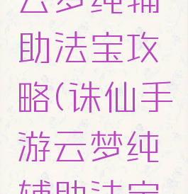 诛仙手游云梦纯辅助法宝攻略(诛仙手游云梦纯辅助法宝攻略视频)