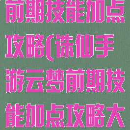 诛仙手游云梦前期技能加点攻略(诛仙手游云梦前期技能加点攻略大全)