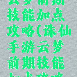 诛仙手游云梦前期技能加点攻略(诛仙手游云梦前期技能加点攻略视频)