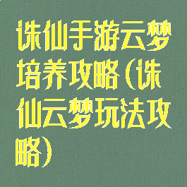 诛仙手游云梦培养攻略(诛仙云梦玩法攻略)