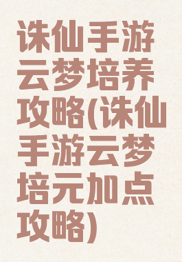 诛仙手游云梦培养攻略(诛仙手游云梦培元加点攻略)