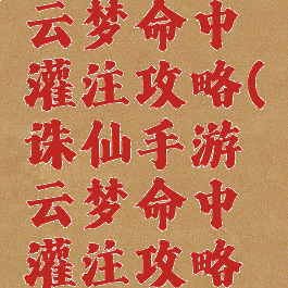 诛仙手游云梦命中灌注攻略(诛仙手游云梦命中灌注攻略大全)