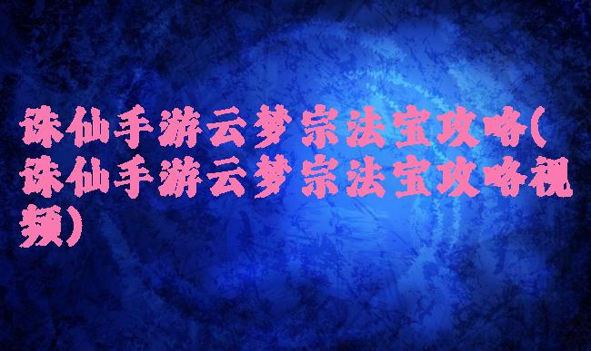诛仙手游云梦宗法宝攻略(诛仙手游云梦宗法宝攻略视频)
