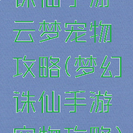 诛仙手游云梦宠物攻略(梦幻诛仙手游宠物攻略)