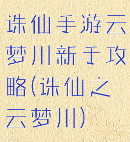 诛仙手游云梦川新手攻略(诛仙之云梦川)