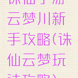 诛仙手游云梦川新手攻略(诛仙云梦玩法攻略)