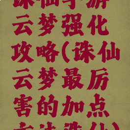 诛仙手游云梦强化攻略(诛仙云梦最厉害的加点方法诛仙)