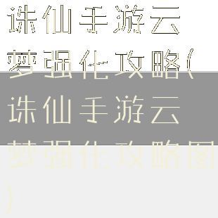 诛仙手游云梦强化攻略(诛仙手游云梦强化攻略图)