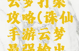 诛仙手游云梦打架攻略(诛仙手游云梦最强输出攻略)