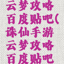 诛仙手游云梦攻略百度贴吧(诛仙手游云梦攻略百度贴吧论坛)