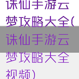 诛仙手游云梦攻略大全(诛仙手游云梦攻略大全视频)