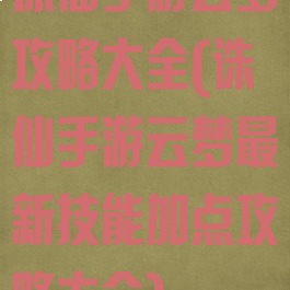 诛仙手游云梦攻略大全(诛仙手游云梦最新技能加点攻略大全)