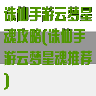 诛仙手游云梦星魂攻略(诛仙手游云梦星魂推荐)