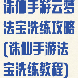 诛仙手游云梦法宝洗练攻略(诛仙手游法宝洗练教程)