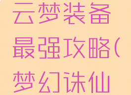 诛仙手游云梦装备最强攻略(梦幻诛仙最强装备)