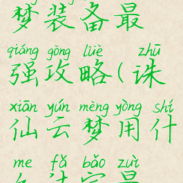 诛仙手游云梦装备最强攻略(诛仙云梦用什么法宝最好)